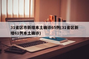 31省区市新增本土确诊65例(31省区新增61例本土确诊)