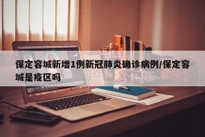 保定容城新增1例新冠肺炎确诊病例/保定容城是疫区吗
