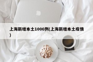 上海新增本土1006例(上海新增本土疫情)