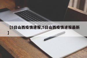 【5日山西疫情速报,5日山西疫情速报最新】