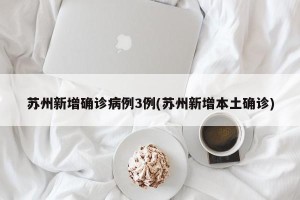 苏州新增确诊病例3例(苏州新增本土确诊)
