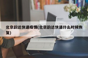 北京韵达快递疫情(北京韵达快递什么时候恢复)