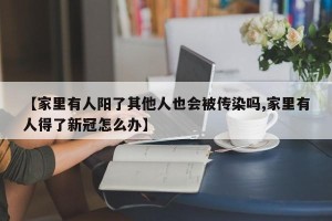 【家里有人阳了其他人也会被传染吗,家里有人得了新冠怎么办】