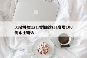 31省昨增1217例确诊/31省增108例本土确诊