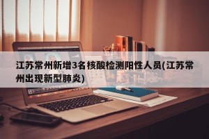 江苏常州新增3名核酸检测阳性人员(江苏常州出现新型肺炎)