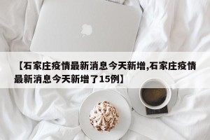 【石家庄疫情最新消息今天新增,石家庄疫情最新消息今天新增了15例】