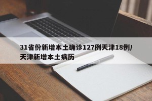 31省份新增本土确诊127例天津18例/天津新增本土病历
