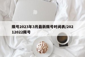 限号2023年3月最新限号时间表/20212022限号