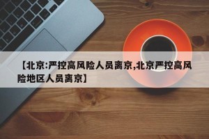 【北京:严控高风险人员离京,北京严控高风险地区人员离京】