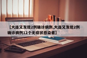 【大连又发现2例确诊病例,大连又发现2例确诊病例12个无症状感染者】