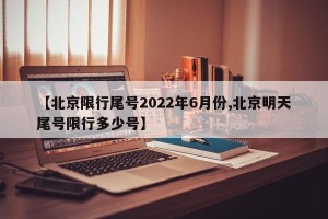 【北京限行尾号2022年6月份,北京明天尾号限行多少号】