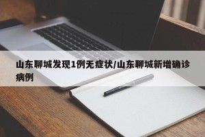 山东聊城发现1例无症状/山东聊城新增确诊病例