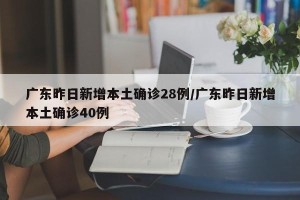 广东昨日新增本土确诊28例/广东昨日新增本土确诊40例