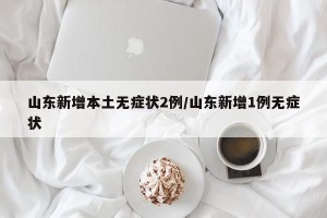山东新增本土无症状2例/山东新增1例无症状
