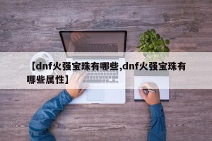 【dnf火强宝珠有哪些,dnf火强宝珠有哪些属性】