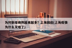 为何新增病例越来越多？上海回应(上海疫情为什么又增了)