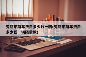 劳斯莱斯车费用多少钱一辆(劳斯莱斯车费用多少钱一辆限量款)