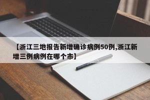 【浙江三地报告新增确诊病例50例,浙江新增三例病例在哪个市】