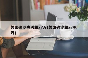 美国确诊病例超27万(美国确诊超2746万)