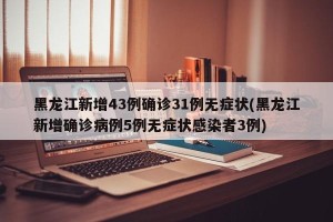 黑龙江新增43例确诊31例无症状(黑龙江新增确诊病例5例无症状感染者3例)