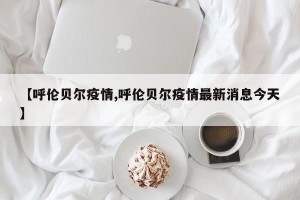 【呼伦贝尔疫情,呼伦贝尔疫情最新消息今天】