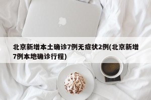 北京新增本土确诊7例无症状2例(北京新增7例本地确诊行程)
