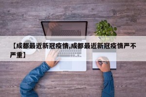 【成都最近新冠疫情,成都最近新冠疫情严不严重】