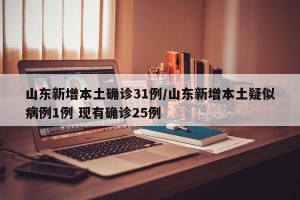 山东新增本土确诊31例/山东新增本土疑似病例1例 现有确诊25例