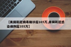 【美国新冠病毒确诊超165万,美国新冠感染病例超355万】