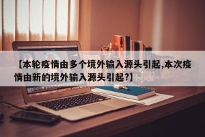 【本轮疫情由多个境外输入源头引起,本次疫情由新的境外输入源头引起?】