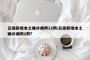 云南新增本土确诊病例12例/云南新增本土确诊病例2例?