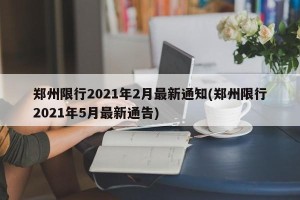 郑州限行2021年2月最新通知(郑州限行2021年5月最新通告)