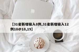 【31省新增输入8例,31省新增输入12例18@18,19】