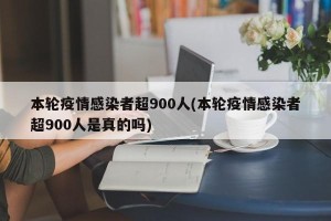 本轮疫情感染者超900人(本轮疫情感染者超900人是真的吗)