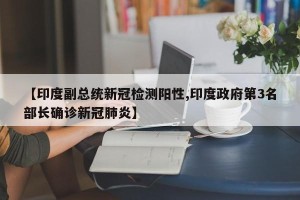 【印度副总统新冠检测阳性,印度政府第3名部长确诊新冠肺炎】