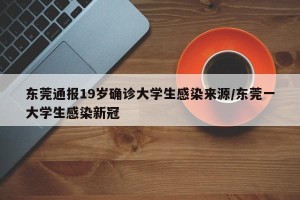 东莞通报19岁确诊大学生感染来源/东莞一大学生感染新冠