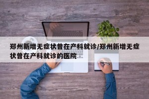 郑州新增无症状曾在产科就诊/郑州新增无症状曾在产科就诊的医院