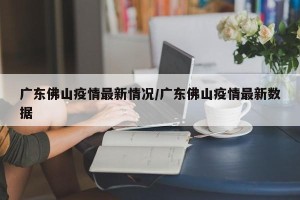 广东佛山疫情最新情况/广东佛山疫情最新数据