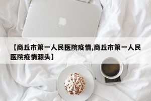【商丘市第一人民医院疫情,商丘市第一人民医院疫情源头】