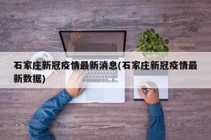石家庄新冠疫情最新消息(石家庄新冠疫情最新数据)