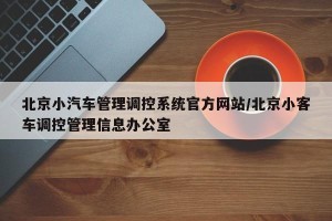 北京小汽车管理调控系统官方网站/北京小客车调控管理信息办公室
