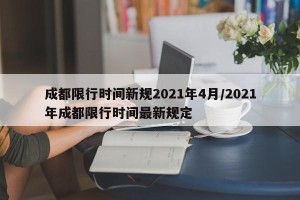 成都限行时间新规2021年4月/2021年成都限行时间最新规定