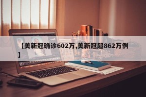 【美新冠确诊602万,美新冠超862万例】