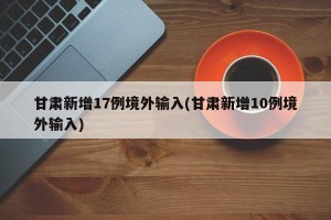 甘肃新增17例境外输入(甘肃新增10例境外输入)
