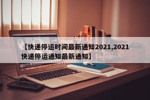 【快递停运时间最新通知2021,2021快递停运通知最新通知】