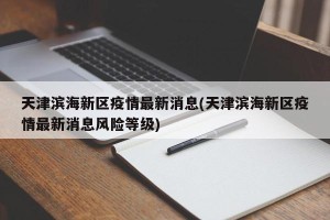 天津滨海新区疫情最新消息(天津滨海新区疫情最新消息风险等级)