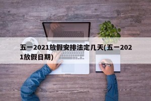 五一2021放假安排法定几天(五一2021放假日期)