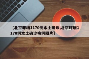 【北京昨增1170例本土确诊,北京昨增1170例本土确诊病例图片】