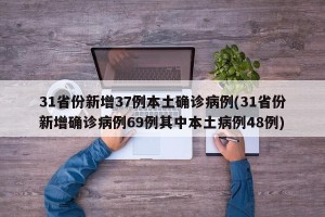31省份新增37例本土确诊病例(31省份新增确诊病例69例其中本土病例48例)