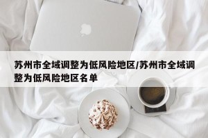 苏州市全域调整为低风险地区/苏州市全域调整为低风险地区名单